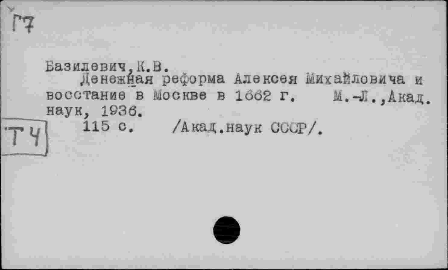 ﻿Базилевич, К. В.
Денежная реформа Алексея Михайловича и восстание в Москве в 1662 г. М.-Л., Акад, наук, 1936.
115 с. /Акад.наук СССР/.